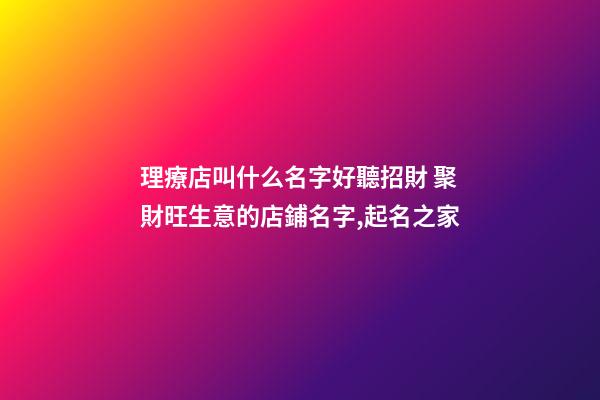 理療店叫什么名字好聽招財 聚財旺生意的店鋪名字,起名之家-第1張-店鋪起名-玄機派